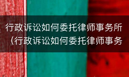 行政诉讼如何委托律师事务所（行政诉讼如何委托律师事务所代理）