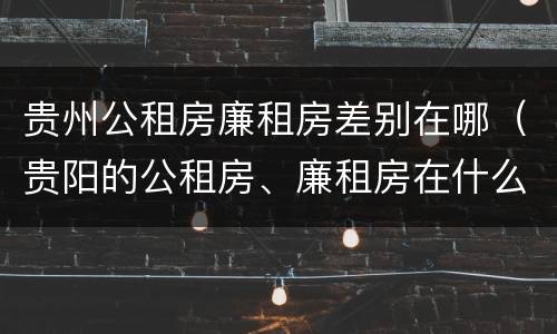 贵州公租房廉租房差别在哪（贵阳的公租房、廉租房在什么地方?）
