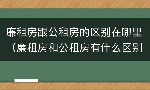 廉租房跟公租房的区别在哪里（廉租房和公租房有什么区别吗）