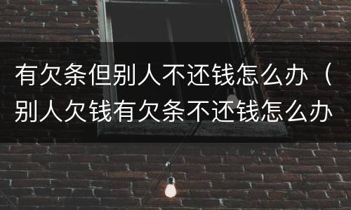 有欠条但别人不还钱怎么办（别人欠钱有欠条不还钱怎么办）