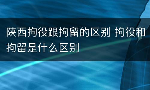 陕西拘役跟拘留的区别 拘役和拘留是什么区别