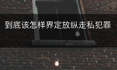 到底该怎样界定放纵走私犯罪