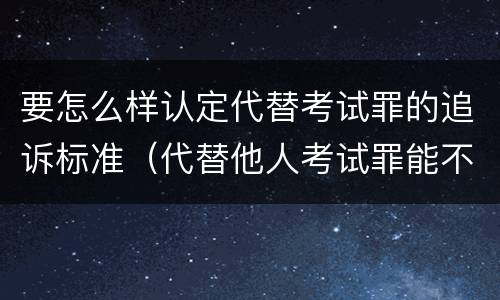 要怎么样认定代替考试罪的追诉标准（代替他人考试罪能不能不起诉）