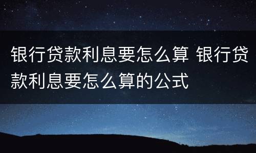 银行贷款利息要怎么算 银行贷款利息要怎么算的公式