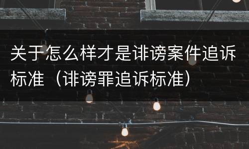 关于怎么样才是诽谤案件追诉标准（诽谤罪追诉标准）