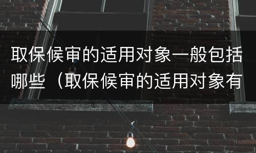 取保候审的适用对象一般包括哪些（取保候审的适用对象有哪些）