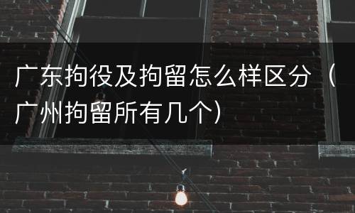广东拘役及拘留怎么样区分（广州拘留所有几个）