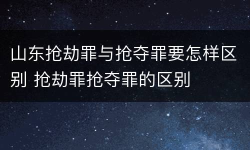 山东抢劫罪与抢夺罪要怎样区别 抢劫罪抢夺罪的区别