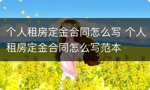 个人租房定金合同怎么写 个人租房定金合同怎么写范本