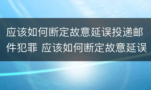应该如何断定故意延误投递邮件犯罪 应该如何断定故意延误投递邮件犯罪行为