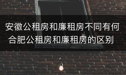 安徽公租房和廉租房不同有何 合肥公租房和廉租房的区别