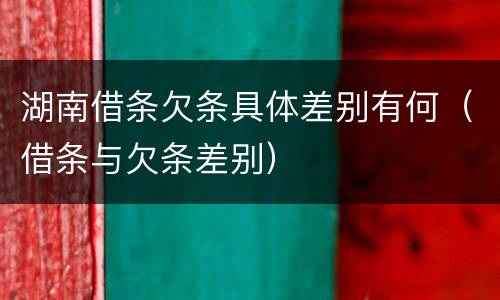 湖南借条欠条具体差别有何（借条与欠条差别）