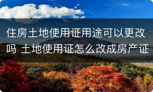 住房土地使用证用途可以更改吗 土地使用证怎么改成房产证