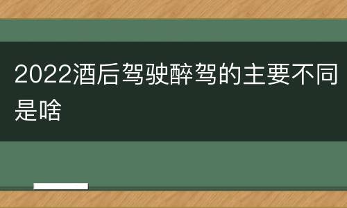 2022酒后驾驶醉驾的主要不同是啥