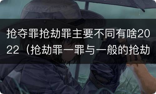 抢夺罪抢劫罪主要不同有啥2022（抢劫罪一罪与一般的抢劫罪区别）
