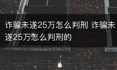 诈骗未遂25万怎么判刑 诈骗未遂25万怎么判刑的