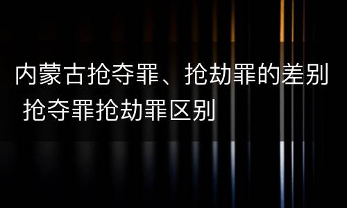 内蒙古抢夺罪、抢劫罪的差别 抢夺罪抢劫罪区别