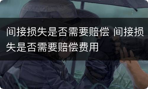 间接损失是否需要赔偿 间接损失是否需要赔偿费用