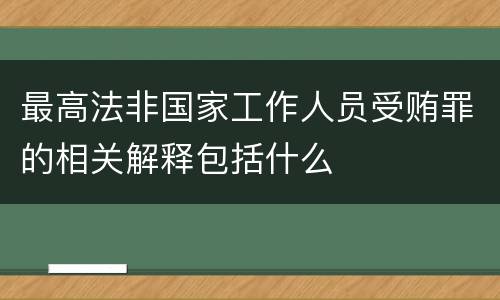 最高法非国家工作人员受贿罪的相关解释包括什么