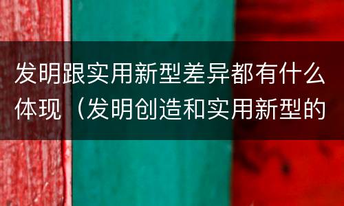 发明跟实用新型差异都有什么体现（发明创造和实用新型的区别）