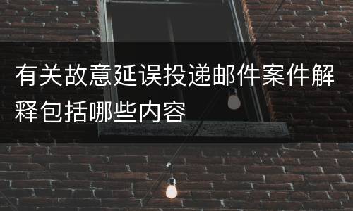 有关故意延误投递邮件案件解释包括哪些内容