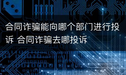 合同诈骗能向哪个部门进行投诉 合同诈骗去哪投诉