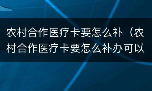 农村合作医疗卡要怎么补（农村合作医疗卡要怎么补办可以网上补办呢）