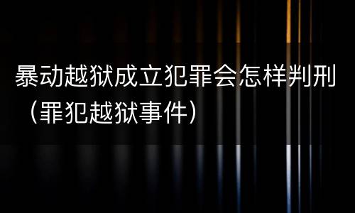 暴动越狱成立犯罪会怎样判刑（罪犯越狱事件）