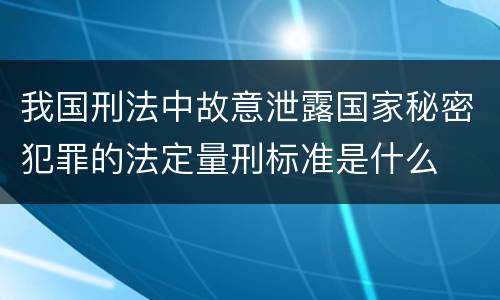 我国刑法中故意泄露国家秘密犯罪的法定量刑标准是什么