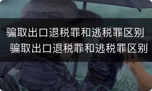 骗取出口退税罪和逃税罪区别 骗取出口退税罪和逃税罪区别在哪