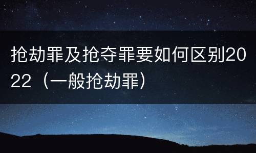 抢劫罪及抢夺罪要如何区别2022（一般抢劫罪）