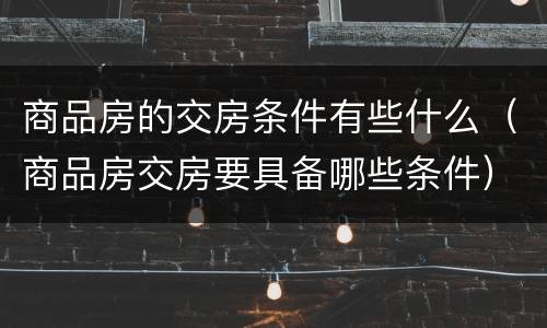 商品房的交房条件有些什么（商品房交房要具备哪些条件）
