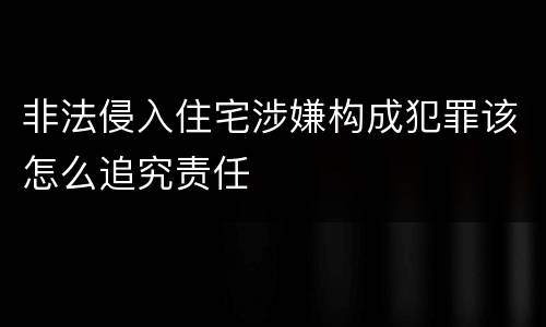 非法侵入住宅涉嫌构成犯罪该怎么追究责任
