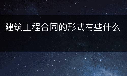 建筑工程合同的形式有些什么
