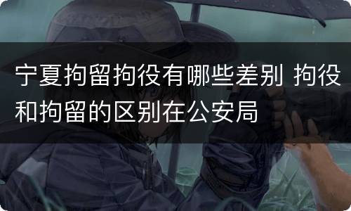 宁夏拘留拘役有哪些差别 拘役和拘留的区别在公安局