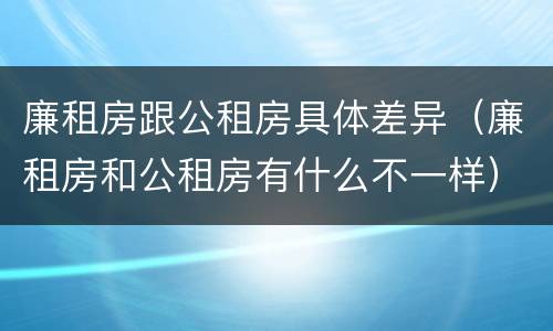 廉租房跟公租房具体差异（廉租房和公租房有什么不一样）