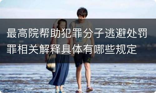最高院帮助犯罪分子逃避处罚罪相关解释具体有哪些规定