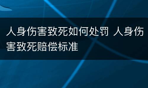 人身伤害致死如何处罚 人身伤害致死赔偿标准