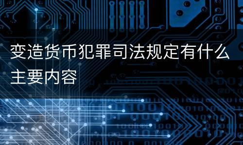 变造货币犯罪司法规定有什么主要内容