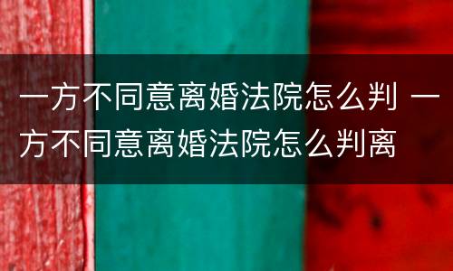一方不同意离婚法院怎么判 一方不同意离婚法院怎么判离