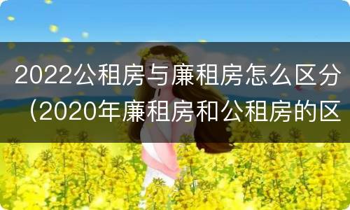 2022公租房与廉租房怎么区分（2020年廉租房和公租房的区别）
