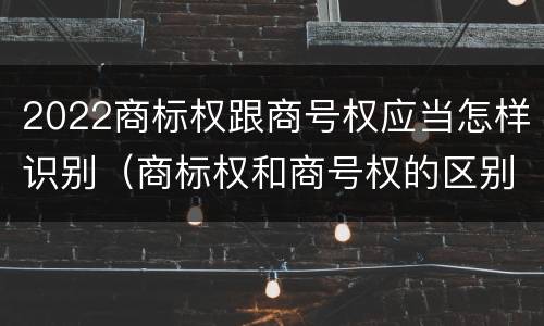 2022商标权跟商号权应当怎样识别（商标权和商号权的区别）