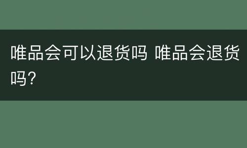 唯品会可以退货吗 唯品会退货吗?