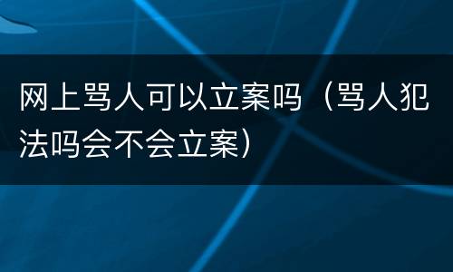 网上骂人可以立案吗（骂人犯法吗会不会立案）