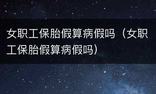 女职工保胎假算病假吗（女职工保胎假算病假吗）