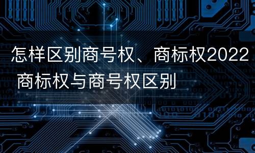 怎样区别商号权、商标权2022 商标权与商号权区别