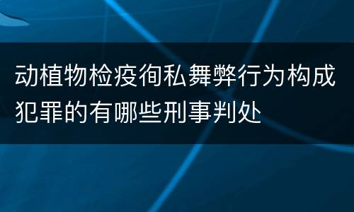 动植物检疫徇私舞弊行为构成犯罪的有哪些刑事判处