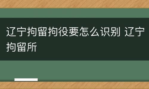 辽宁拘留拘役要怎么识别 辽宁拘留所