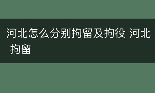河北怎么分别拘留及拘役 河北 拘留