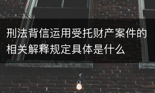 刑法背信运用受托财产案件的相关解释规定具体是什么
